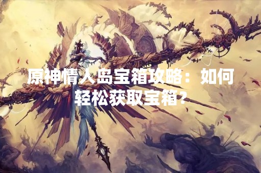 原神情人岛宝箱攻略：如何轻松获取宝箱？