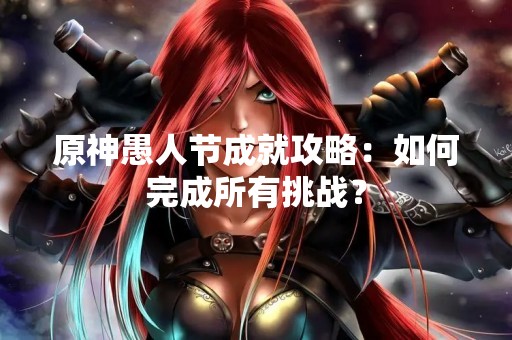 原神愚人节成就攻略：如何完成所有挑战？