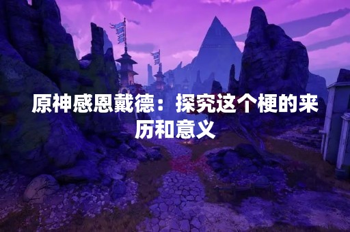 原神感恩戴德：探究这个梗的来历和意义