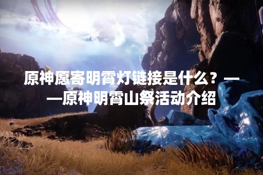 原神愿寄明霄灯链接是什么？——原神明霄山祭活动介绍