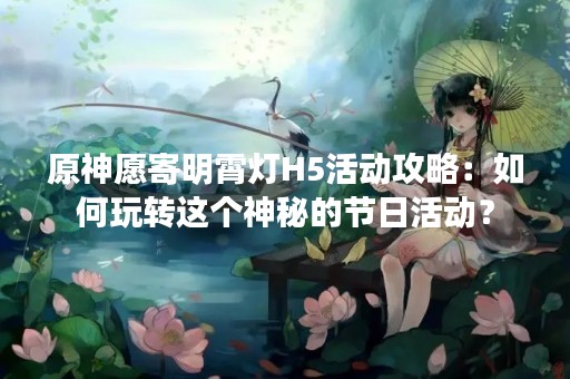 原神愿寄明霄灯H5活动攻略：如何玩转这个神秘的节日活动？