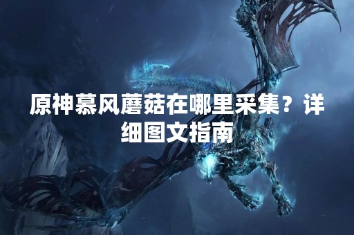 原神慕风蘑菇在哪里采集？详细图文指南