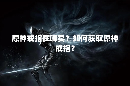 原神戒指在哪卖？如何获取原神戒指？