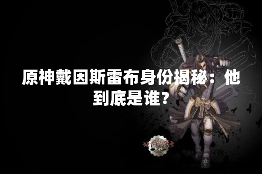 原神戴因斯雷布身份揭秘：他到底是谁？