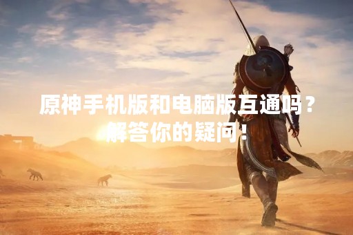 原神手机版和电脑版互通吗？解答你的疑问！