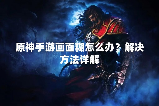 原神手游画面糊怎么办？解决方法详解