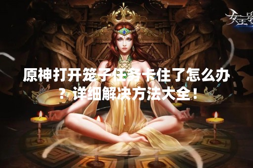 原神打开笼子任务卡住了怎么办？详细解决方法大全！