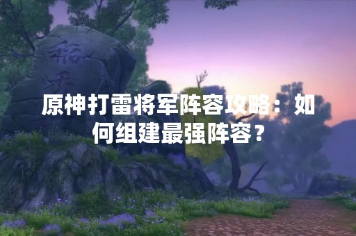 原神打雷将军阵容攻略：如何组建最强阵容？