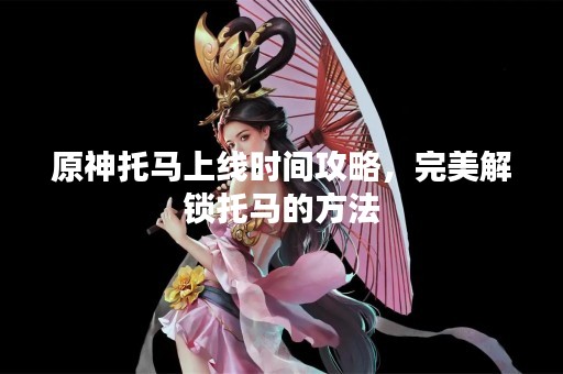 原神托马上线时间攻略，完美解锁托马的方法
