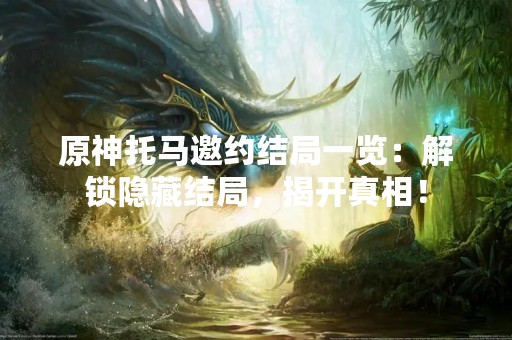 原神托马邀约结局一览：解锁隐藏结局，揭开真相！