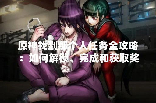 原神找到那个人任务全攻略：如何解锁、完成和获取奖励？