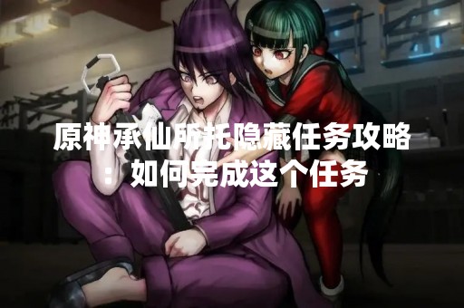 原神承仙所托隐藏任务攻略：如何完成这个任务