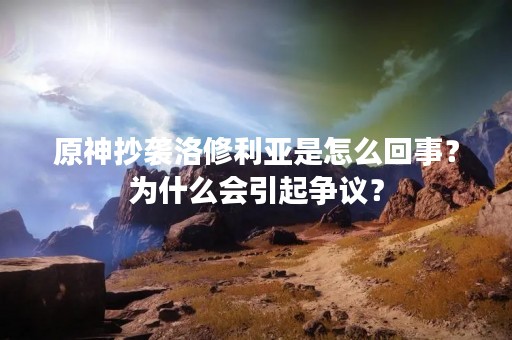 原神抄袭洛修利亚是怎么回事？为什么会引起争议？