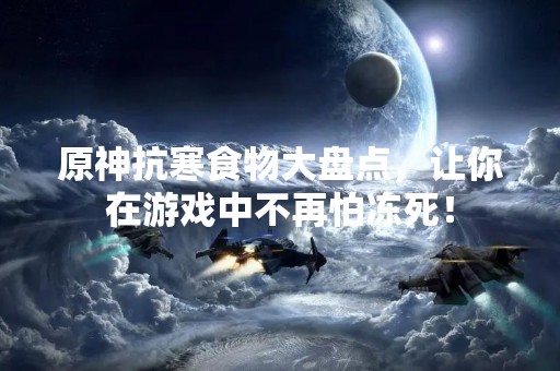 原神抗寒食物大盘点，让你在游戏中不再怕冻死！