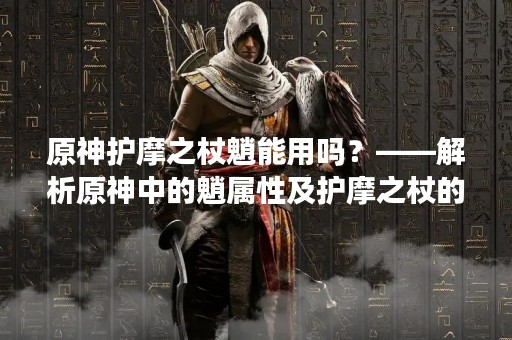 原神护摩之杖魈能用吗？——解析原神中的魈属性及护摩之杖的适用性