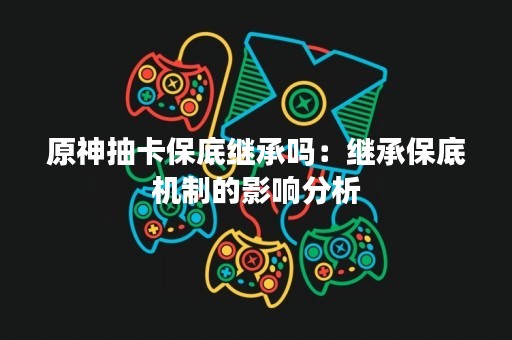 原神抽卡保底继承吗：继承保底机制的影响分析