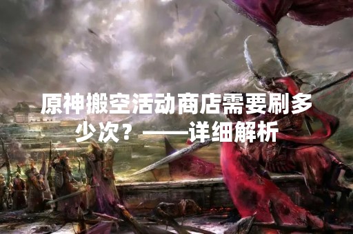 原神搬空活动商店需要刷多少次？——详细解析
