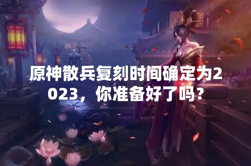 原神散兵复刻时间确定为2023，你准备好了吗？