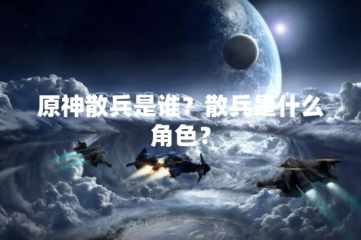 原神散兵是谁？散兵是什么角色？