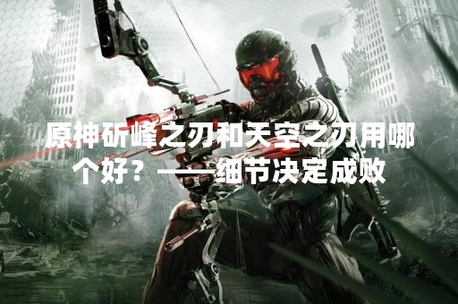 原神斫峰之刃和天空之刃用哪个好？——细节决定成败