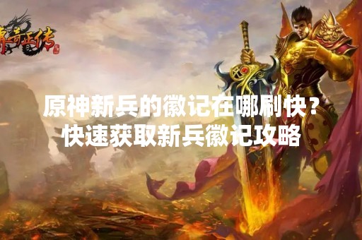 原神新兵的徽记在哪刷快？快速获取新兵徽记攻略