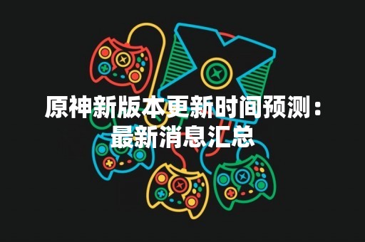 原神新版本更新时间预测：最新消息汇总