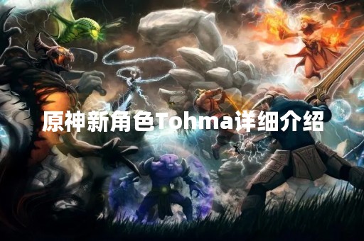 原神新角色Tohma详细介绍