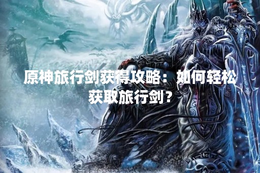 原神旅行剑获得攻略：如何轻松获取旅行剑？