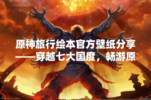 原神旅行绘本官方壁纸分享——穿越七大国度，畅游原神世界