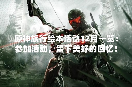 原神旅行绘本活动12月一览：参加活动，留下美好的回忆！