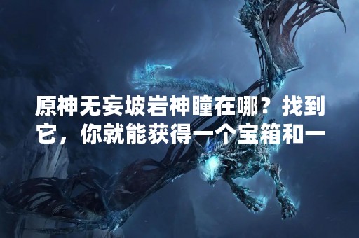 原神无妄坡岩神瞳在哪？找到它，你就能获得一个宝箱和一些奖励哦！