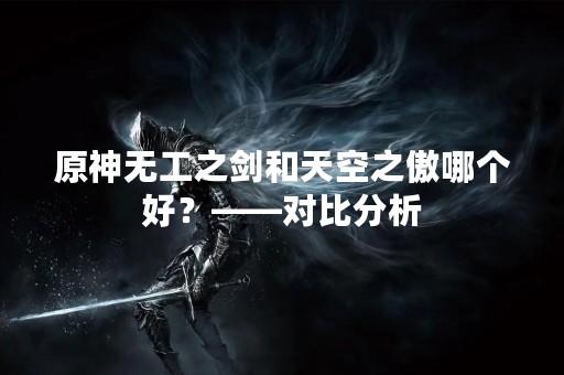 原神无工之剑和天空之傲哪个好？——对比分析