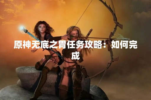 原神无底之胃任务攻略：如何完成