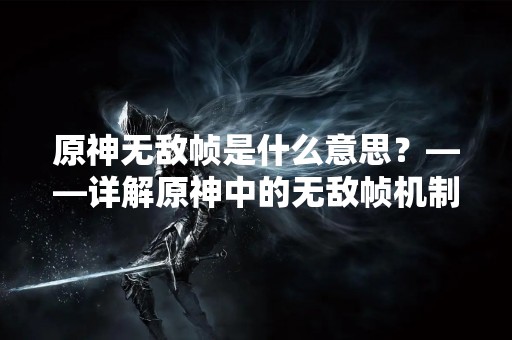 原神无敌帧是什么意思？——详解原神中的无敌帧机制