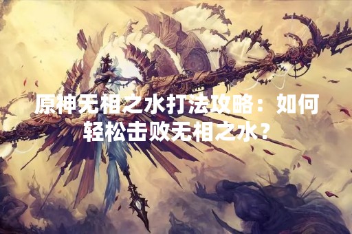 原神无相之水打法攻略：如何轻松击败无相之水？