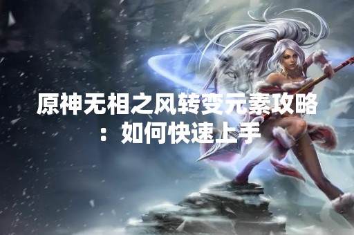 原神无相之风转变元素攻略：如何快速上手