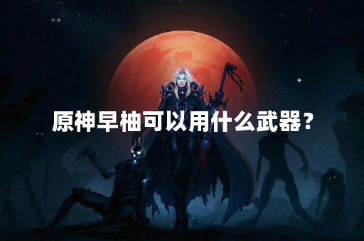 原神早柚可以用什么武器？