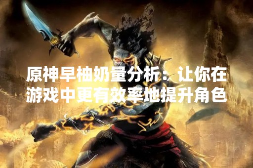 原神早柚奶量分析：让你在游戏中更有效率地提升角色属性！