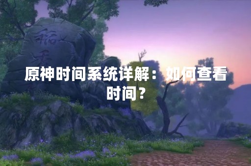 原神时间系统详解：如何查看时间？