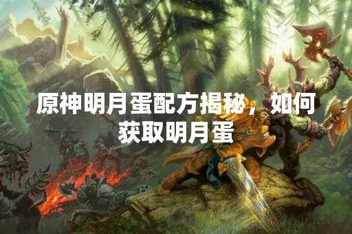 原神明月蛋配方揭秘，如何获取明月蛋