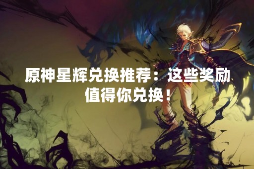 原神星辉兑换推荐：这些奖励值得你兑换！