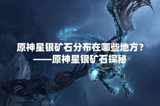 原神星银矿石分布在哪些地方？——原神星银矿石探秘