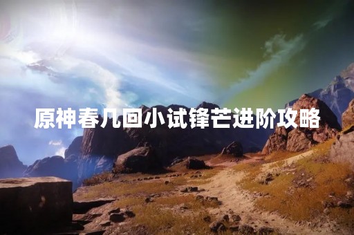 原神春几回小试锋芒进阶攻略