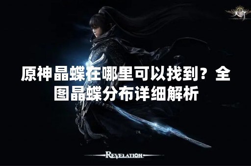 原神晶蝶在哪里可以找到？全图晶蝶分布详细解析