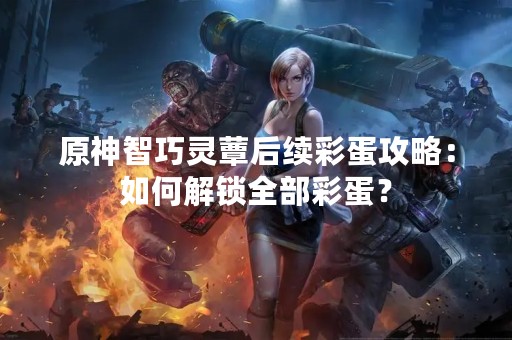 原神智巧灵蕈后续彩蛋攻略：如何解锁全部彩蛋？