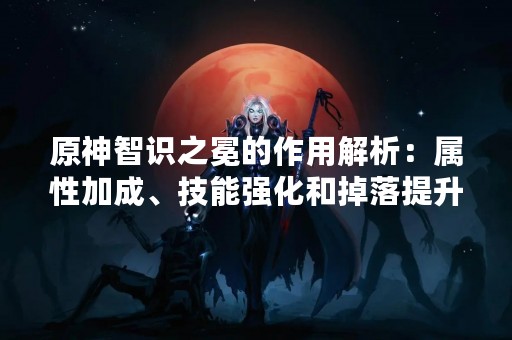 原神智识之冕的作用解析：属性加成、技能强化和掉落提升
