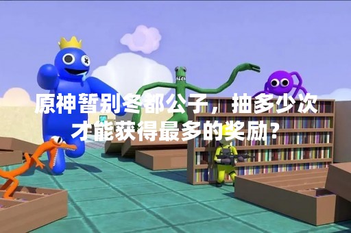 原神暂别冬都公子，抽多少次才能获得最多的奖励？