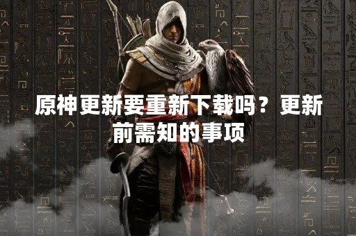 原神更新要重新下载吗？更新前需知的事项