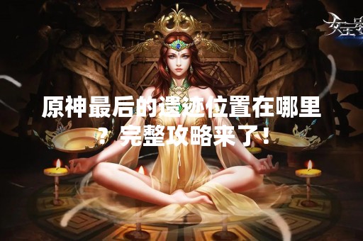 原神最后的遗迹位置在哪里？完整攻略来了！
