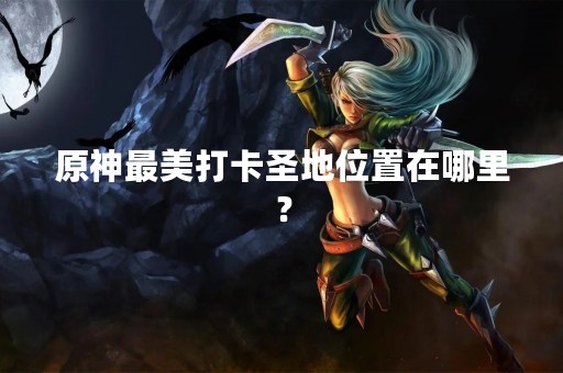 原神最美打卡圣地位置在哪里？